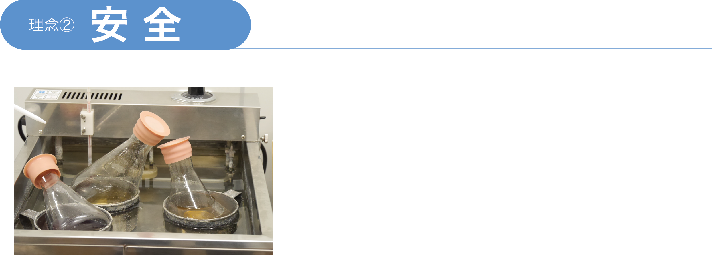 理念 安全 独自の殺菌技術と徹底した検査で安全な商品を 製造工程での独自の殺菌技術に加え要所要所で微生物検査を行い食品の安全安心を脅かす微生物の驚威を徹底的に取り除いています