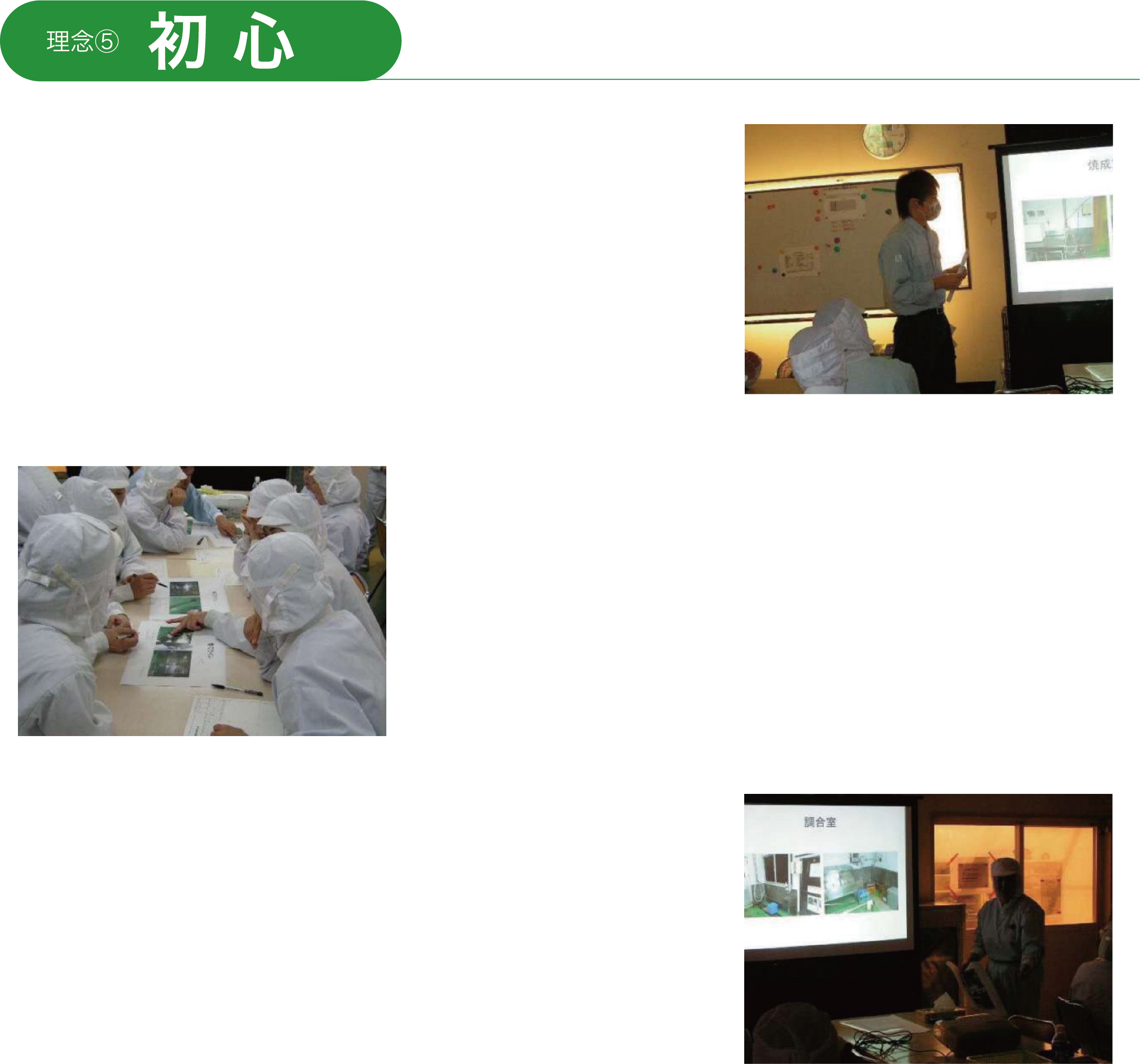 理念 初心 足元をかためさらに前進する 年1回委託業社による安全衛生講習を行っています また作業者向けに年次教育訓練計画を作成しています 食品衛生の現場における衛生管理の基本となる5つの要素、整理、整頓、清掃、清潔、しつけ、職場でこれらの要素に取り組むためのワークセッションを行いスタッフの意識向上に努めています 品質マネジメントシステム、品質マニュアル、品質様式は少なくとも年に1回は見直して改善しています