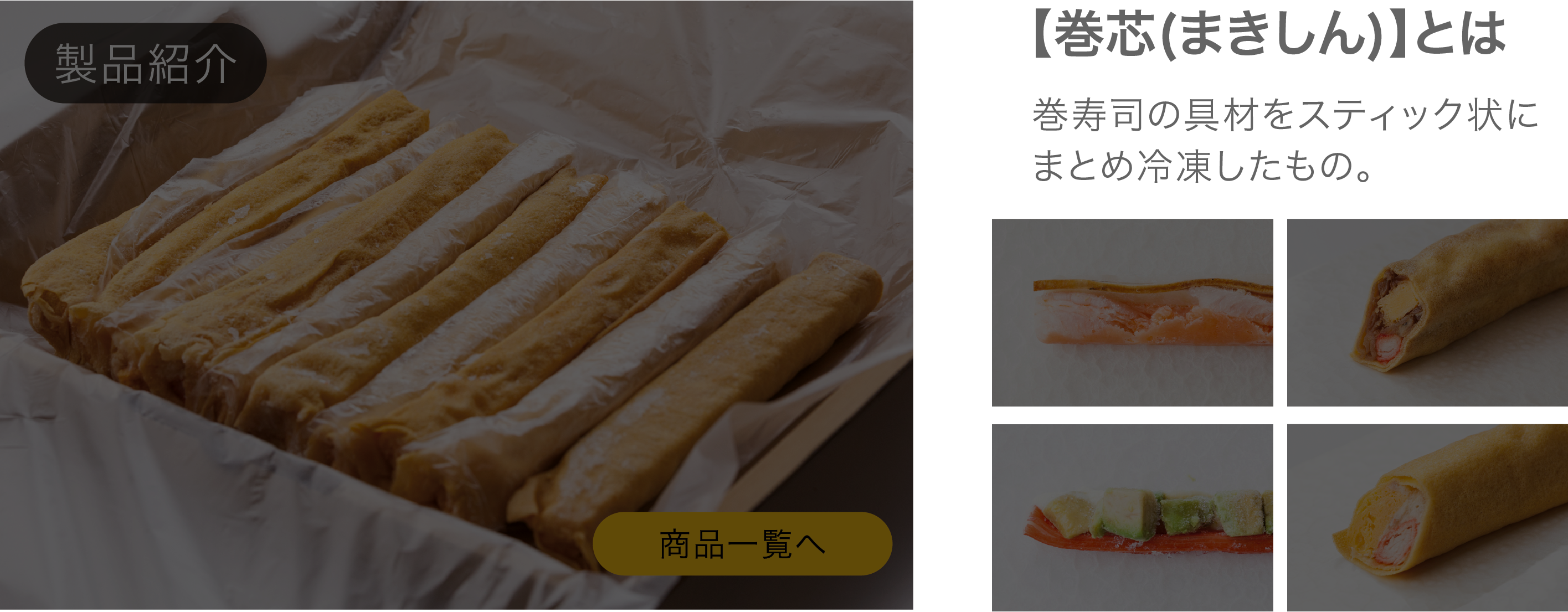 製品紹介 巻き芯とは巻き寿司の具材をスティック状にまとめ冷凍したもの